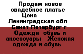 Продам новое свадебное платье › Цена ­ 5 000 - Ленинградская обл., Санкт-Петербург г. Одежда, обувь и аксессуары » Женская одежда и обувь   